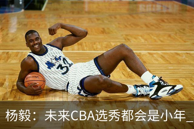 杨毅：未来CBA选秀都会是小年 教育公平更重要